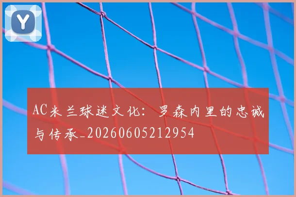 AC米兰球迷文化：罗森内里的忠诚与传承_20260605212954