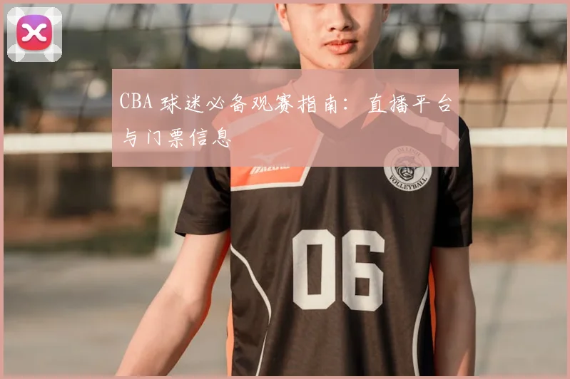 CBA 球迷必备观赛指南：直播平台与门票信息