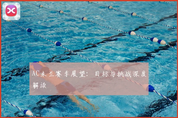 AC米兰赛季展望：目标与挑战深度解读