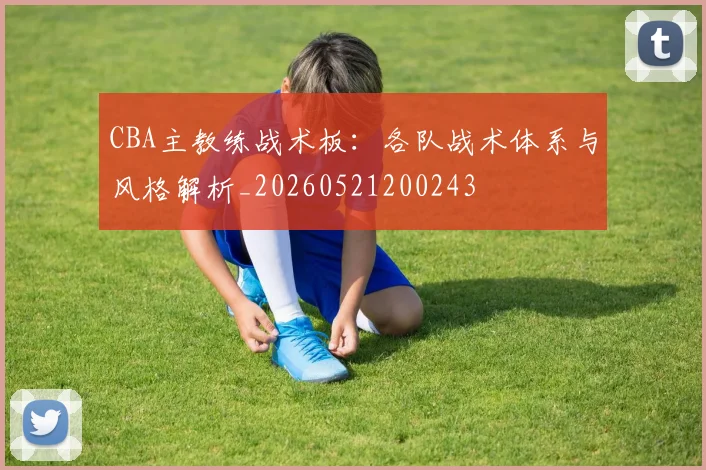 CBA主教练战术板:各队战术体系与风格解析_20260521200243