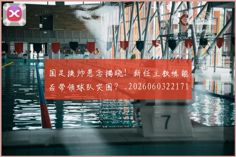 国足换帅悬念揭晓！新任主教练能否带领球队突围？_20260603221718