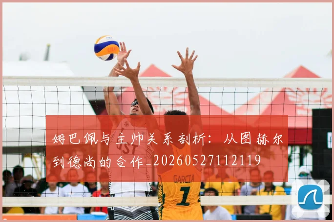 姆巴佩与主帅关系剖析:从图赫尔到德尚的合作_20260527112119