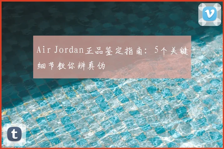Air Jordan正品鉴定指南：5个关键细节教你辨真伪