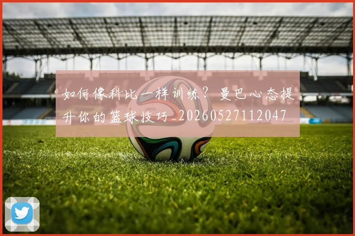 如何像科比一样训练?曼巴心态提升你的篮球技巧_20260527112047