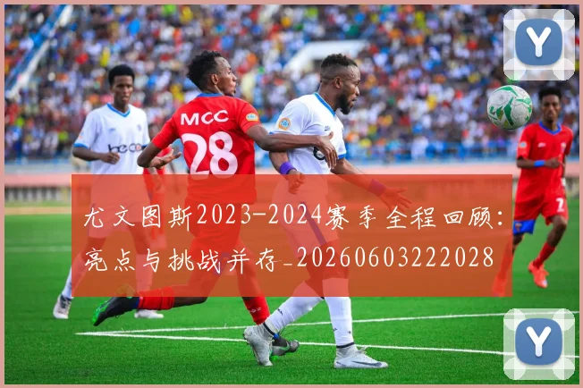 尤文图斯2023-2024赛季全程回顾：亮点与挑战并存_20260603222028