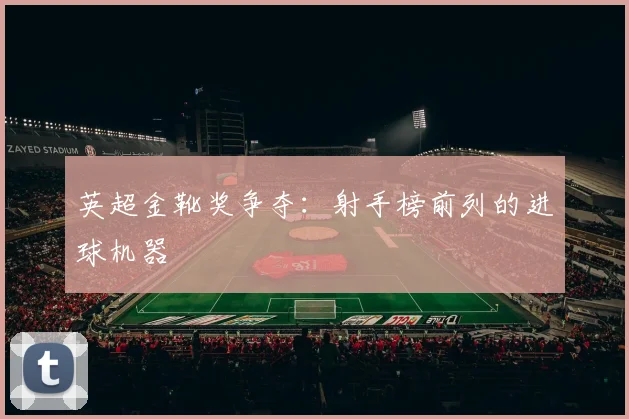 英超金靴奖争夺:射手榜前列的进球机器