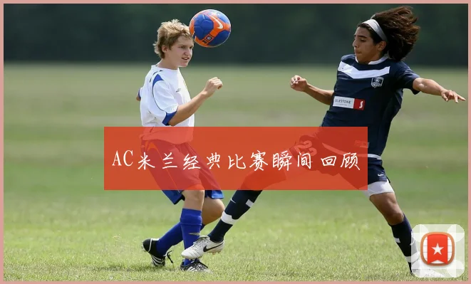 AC米兰经典比赛瞬间回顾