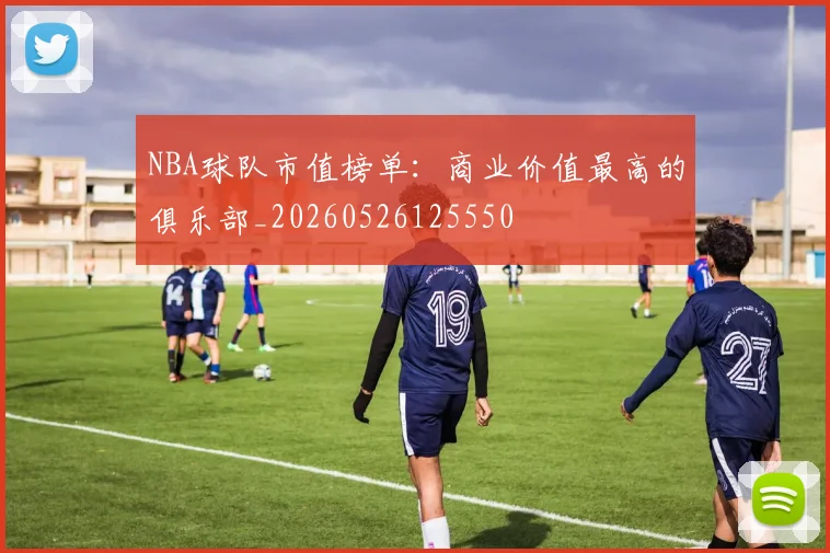 NBA球队市值榜单:商业价值最高的俱乐部_20260526125550