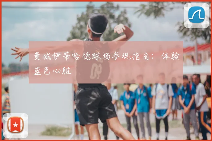 曼城伊蒂哈德球场参观指南:体验蓝色心脏