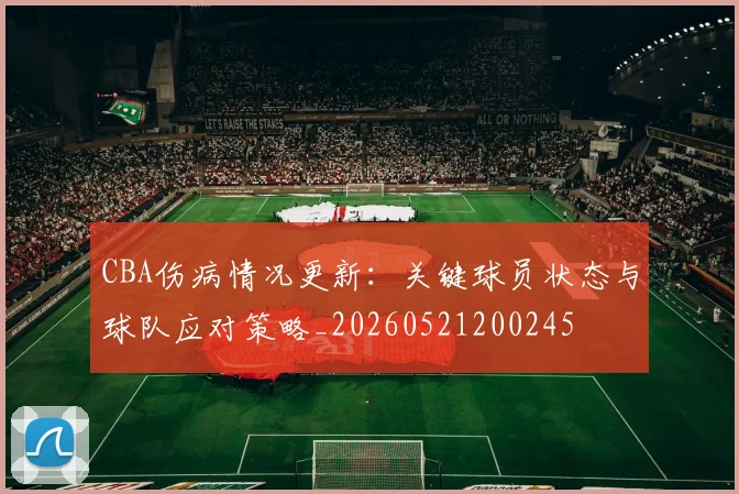 CBA伤病情况更新：关键球员状态与球队应对策略_20260521200245