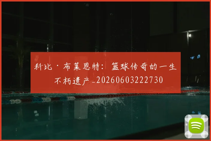 科比·布莱恩特:篮球传奇的一生与不朽遗产_20260603222730
