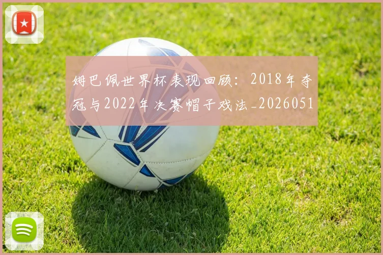 姆巴佩世界杯表现回顾：2018年夺冠与2022年决赛帽子戏法_20260517124725