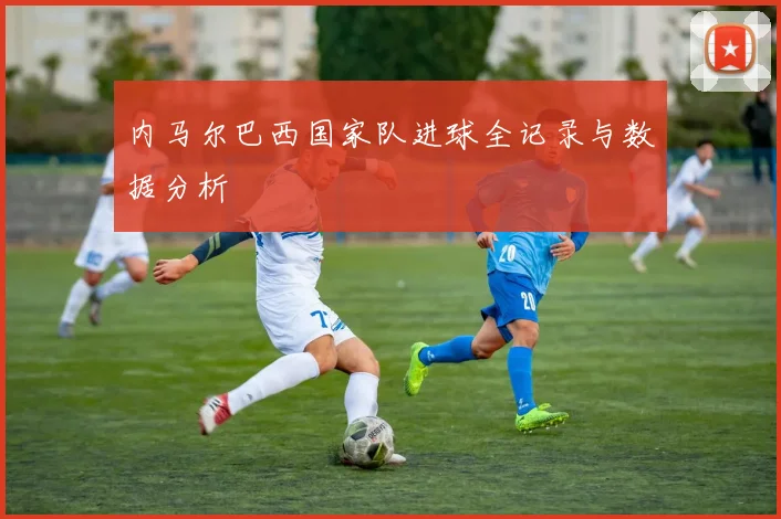 内马尔巴西国家队进球全记录与数据分析
