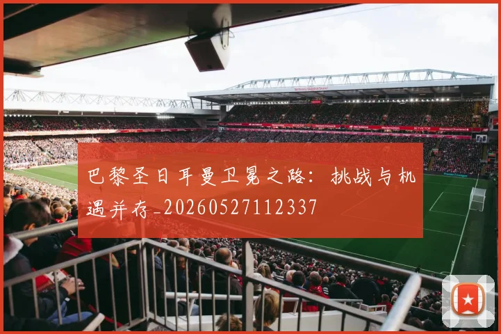 巴黎圣日耳曼卫冕之路：挑战与机遇并存_20260527112337
