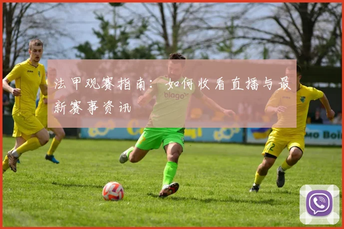 法甲观赛指南：如何收看直播与最新赛事资讯