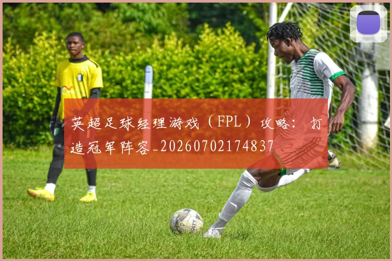 英超足球经理游戏（FPL）攻略：打造冠军阵容_20260702174837