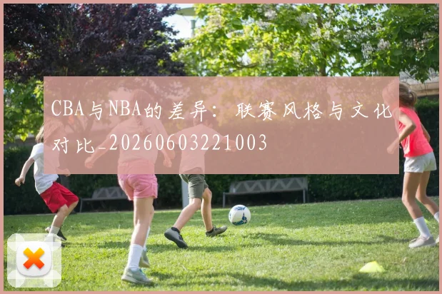 CBA与NBA的差异：联赛风格与文化对比_20260603221003