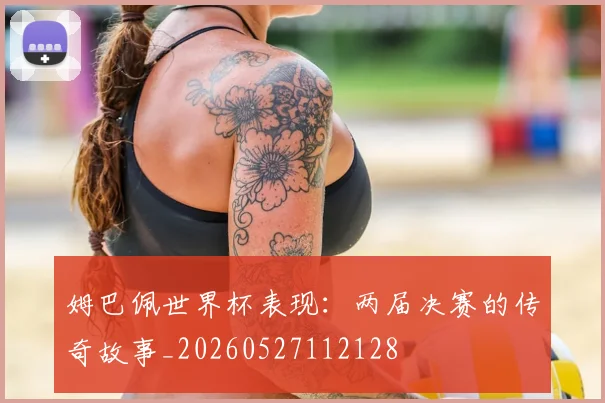 姆巴佩世界杯表现：两届决赛的传奇故事_20260527112128