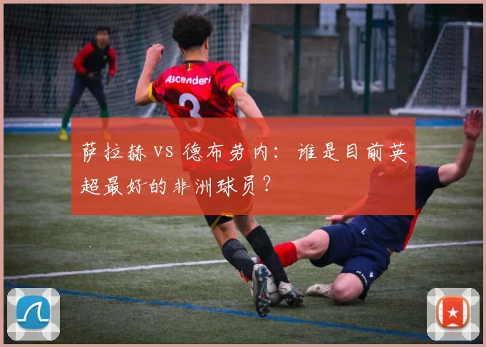 萨拉赫 vs 德布劳内:谁是目前英超最好的非洲球员?