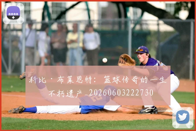 科比·布莱恩特：篮球传奇的一生与不朽遗产_20260603222730