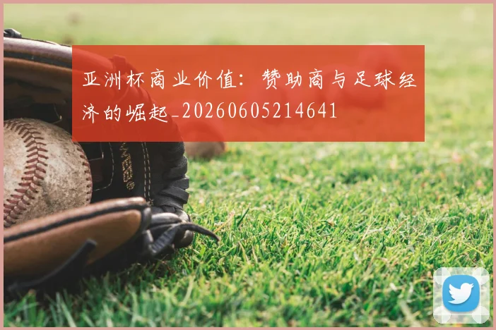 亚洲杯商业价值:赞助商与足球经济的崛起_20260605214641