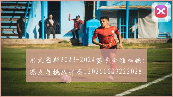 尤文图斯2023-2024赛季全程回顾:亮点与挑战并存_20260603222028