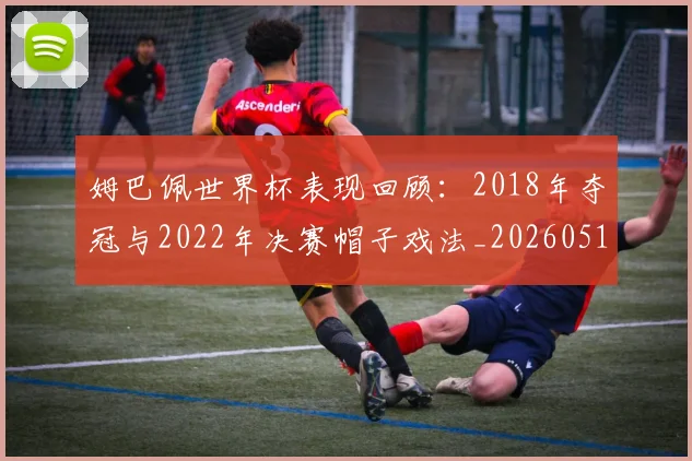 姆巴佩世界杯表现回顾:2018年夺冠与2022年决赛帽子戏法_20260517124725