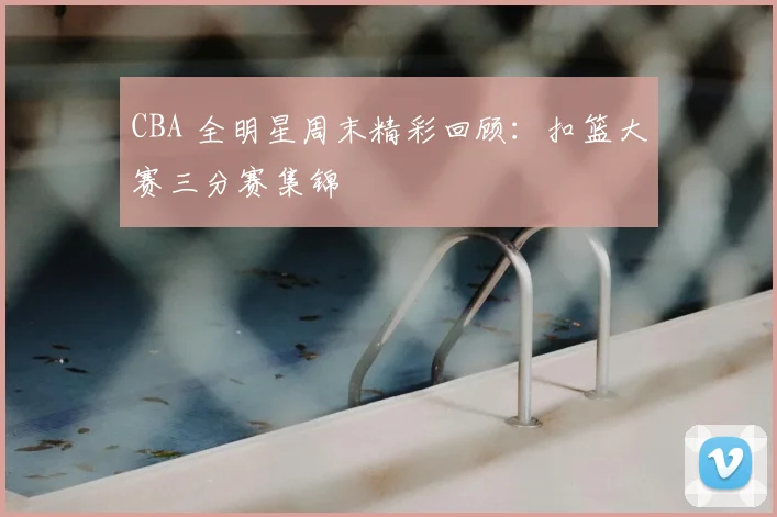 CBA 全明星周末精彩回顾：扣篮大赛三分赛集锦