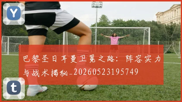巴黎圣日耳曼卫冕之路:阵容实力与战术揭秘_20260523195749
