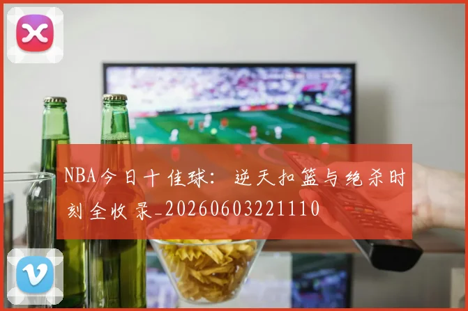NBA今日十佳球：逆天扣篮与绝杀时刻全收录_20260603221110