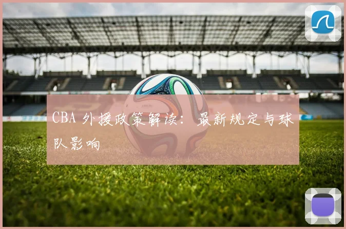 CBA 外援政策解读：最新规定与球队影响