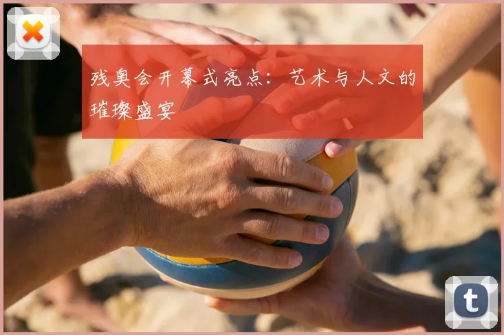 残奥会开幕式亮点:艺术与人文的璀璨盛宴
