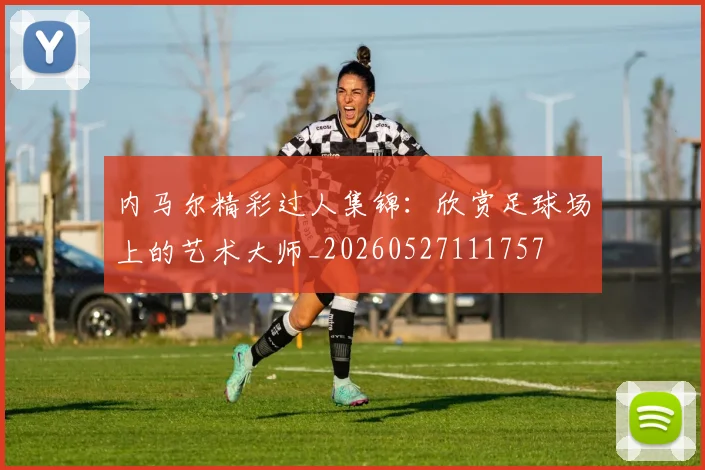 内马尔精彩过人集锦：欣赏足球场上的艺术大师_20260527111757