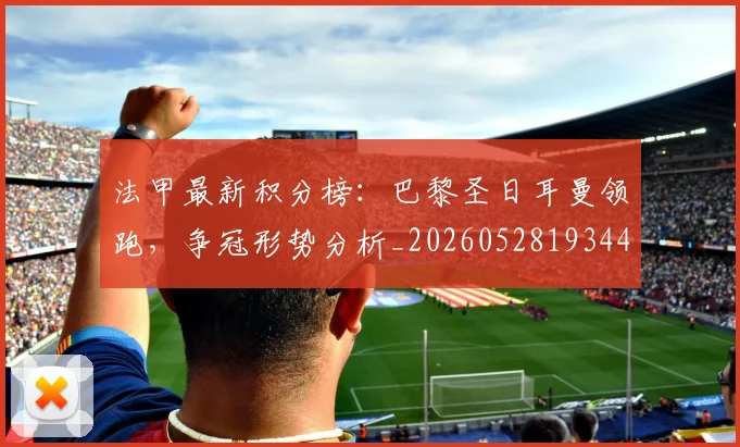 法甲最新积分榜：巴黎圣日耳曼领跑，争冠形势分析_20260528193442
