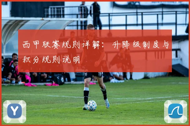 西甲联赛规则详解：升降级制度与积分规则说明