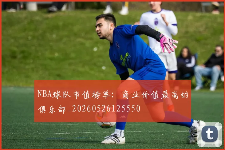 NBA球队市值榜单：商业价值最高的俱乐部_20260526125550