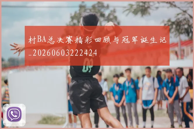 村BA总决赛精彩回顾与冠军诞生记_20260603222424
