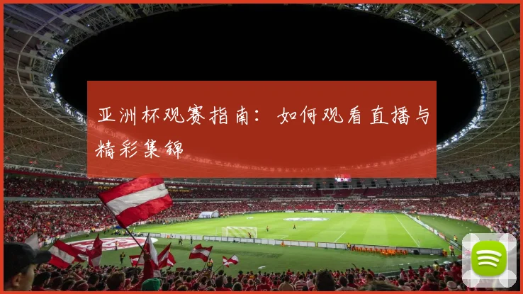 亚洲杯观赛指南：如何观看直播与精彩集锦