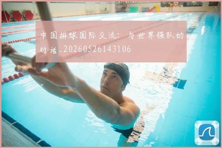中国排球国际交流:与世界强队的对话_20260526143106