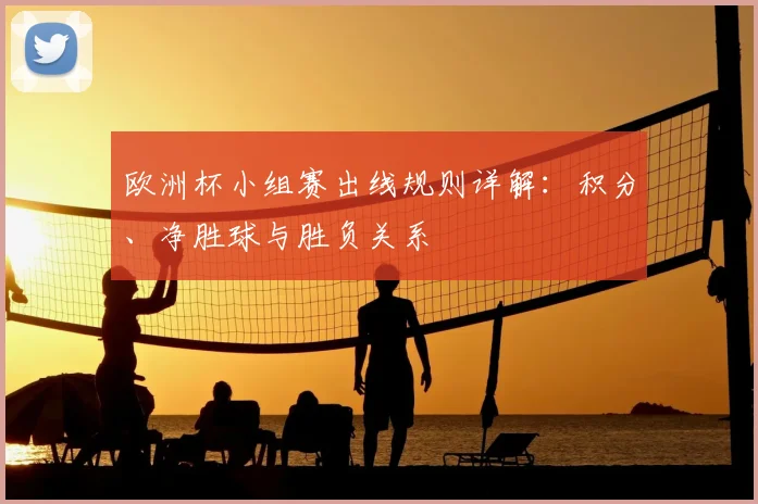 欧洲杯小组赛出线规则详解:积分、净胜球与胜负关系