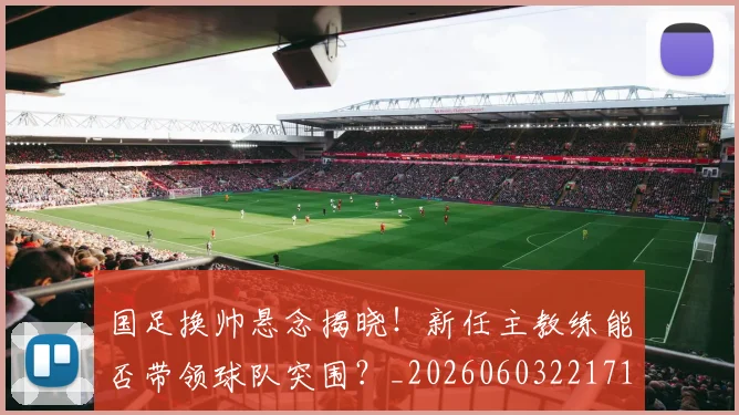 国足换帅悬念揭晓!新任主教练能否带领球队突围?_20260603221718