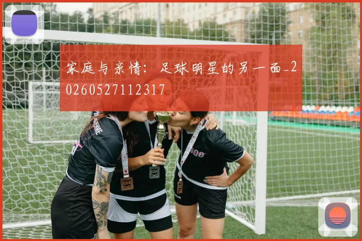 家庭与亲情：足球明星的另一面_20260527112317