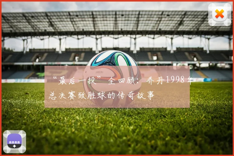 “最后一投”全回顾：乔丹1998年总决赛致胜球的传奇故事