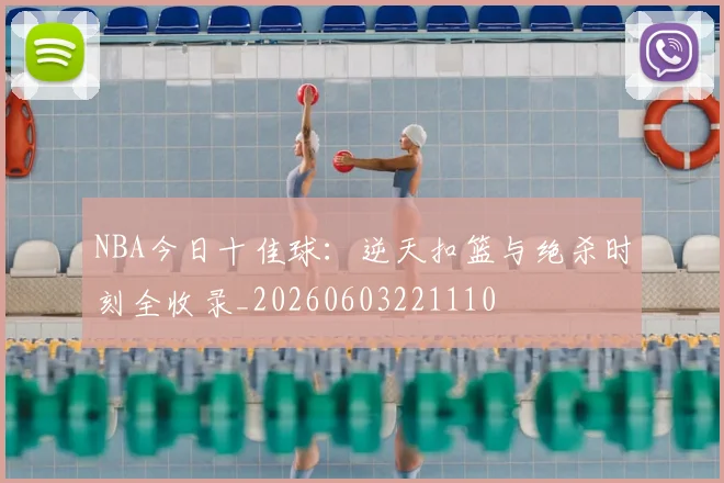 NBA今日十佳球：逆天扣篮与绝杀时刻全收录_20260603221110
