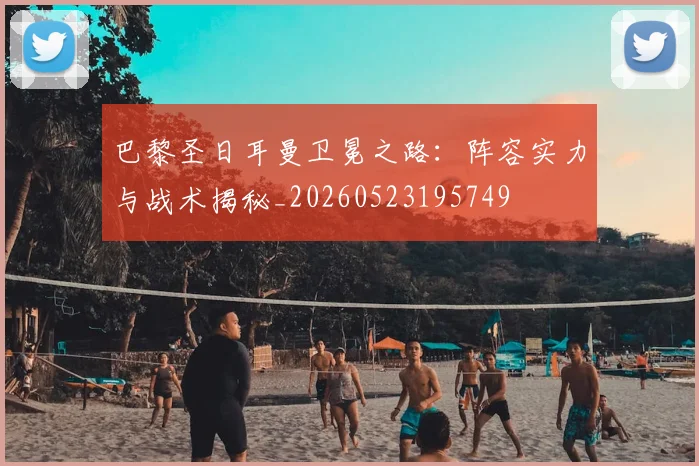 巴黎圣日耳曼卫冕之路：阵容实力与战术揭秘_20260523195749