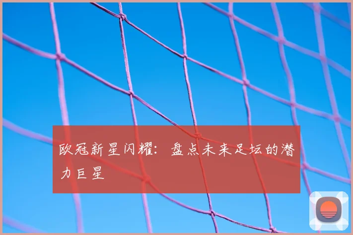 欧冠新星闪耀：盘点未来足坛的潜力巨星