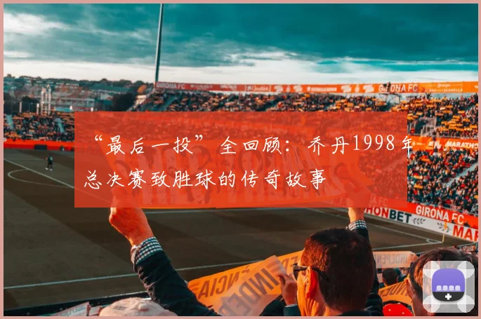 “最后一投”全回顾:乔丹1998年总决赛致胜球的传奇故事