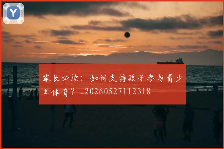 家长必读:如何支持孩子参与青少年体育?_20260527112318