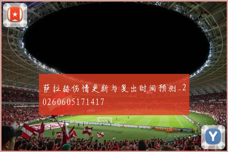 萨拉赫伤情更新与复出时间预测_20260605171417