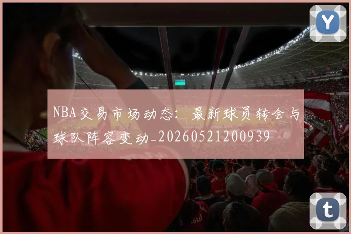 NBA交易市场动态:最新球员转会与球队阵容变动_20260521200939